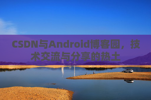 CSDN与Android博客园,技术交流与分享的热土